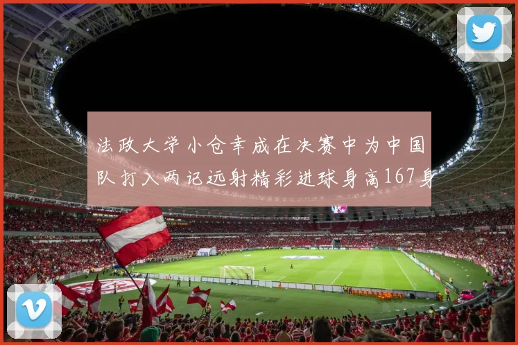 法政大学小仓幸成在决赛中为中国队打入两记远射精彩进球身高167身价25万欧