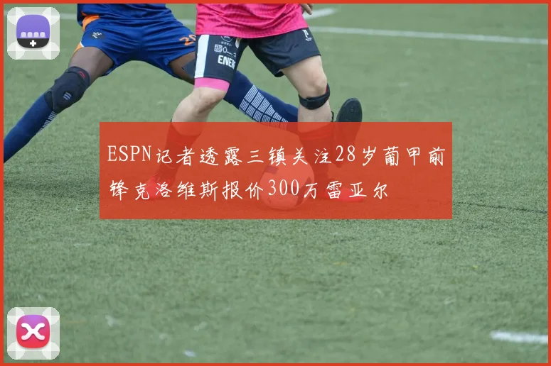 ESPN记者透露三镇关注28岁葡甲前锋克洛维斯报价300万雷亚尔