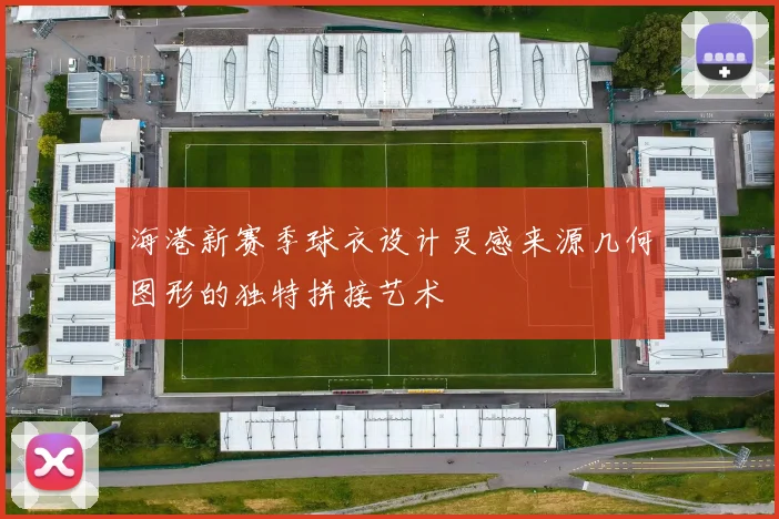 海港新赛季球衣设计灵感来源几何图形的独特拼接艺术