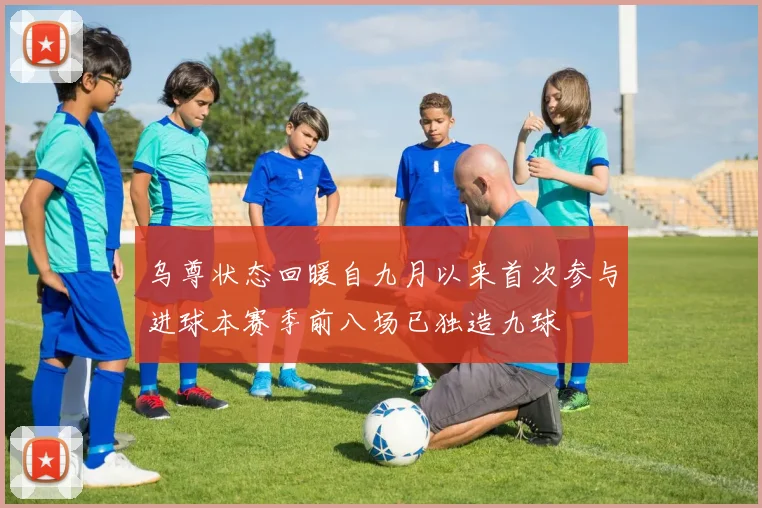 乌尊状态回暖自九月以来首次参与进球本赛季前八场已独造九球