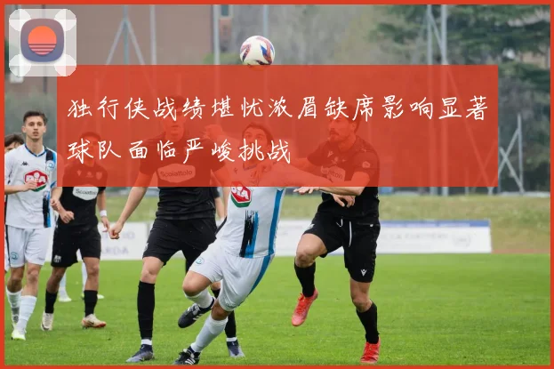 独行侠战绩堪忧浓眉缺席影响显著球队面临严峻挑战