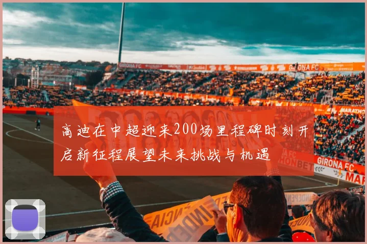 高迪在中超迎来200场里程碑时刻开启新征程展望未来挑战与机遇