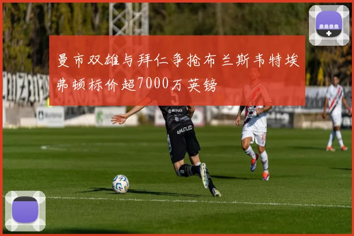 曼市双雄与拜仁争抢布兰斯韦特埃弗顿标价超7000万英镑