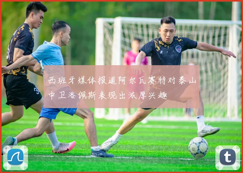 西班牙媒体报道阿尔瓦赛特对泰山中卫洛佩斯表现出浓厚兴趣