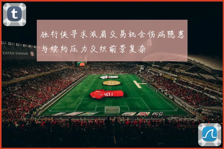 独行侠寻求浓眉交易机会伤病隐患与续约压力交织前景复杂