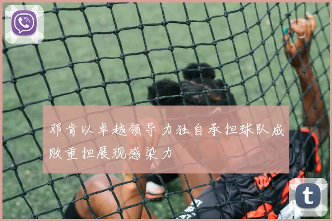 邓肯以卓越领导力独自承担球队成败重担展现感染力