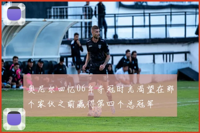 奥尼尔回忆06年夺冠时光渴望在那个家伙之前赢得第四个总冠军