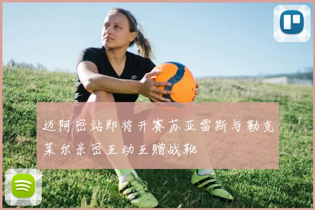 迈阿密站即将开赛苏亚雷斯与勒克莱尔亲密互动互赠战靴
