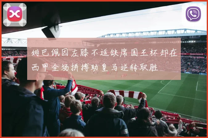 姆巴佩因左膝不适缺席国王杯却在西甲全场拼搏助皇马逆转取胜