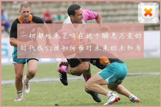 一切都结束了吗在这个瞬息万变的时代我们该如何面对未来的未知与挑战