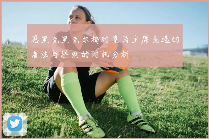 恩里克里克尔梅对皇马主席竞选的看法与胜利的时机分析