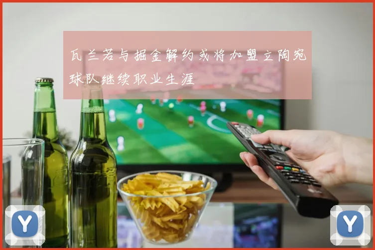 瓦兰若与掘金解约或将加盟立陶宛球队继续职业生涯