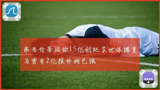 弗洛伦蒂诺称15亿创纪录世体揭皇马曾可2亿报价姆巴佩