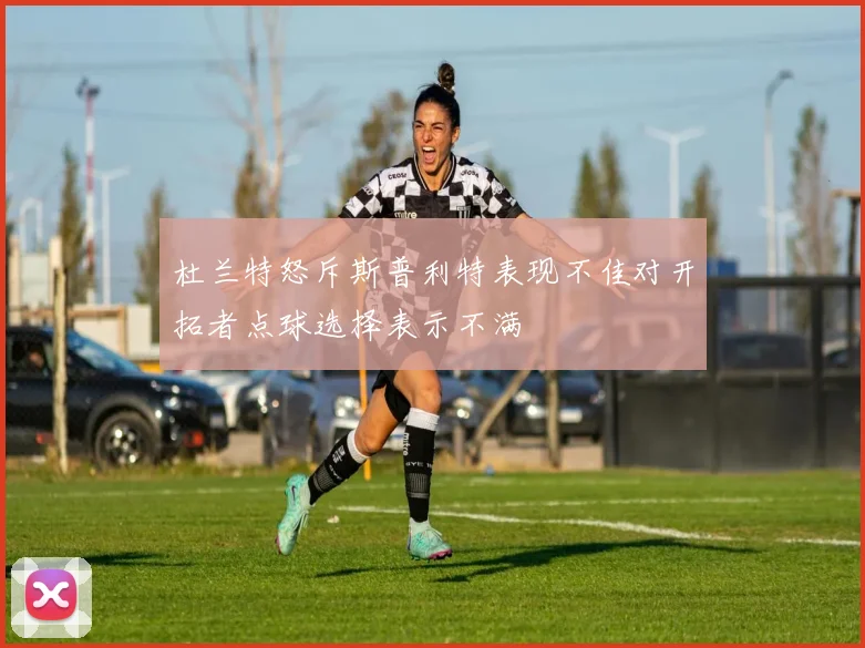 杜兰特怒斥斯普利特表现不佳对开拓者点球选择表示不满