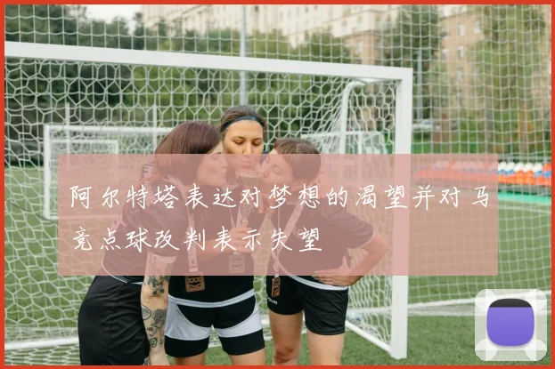 阿尔特塔表达对梦想的渴望并对马竞点球改判表示失望