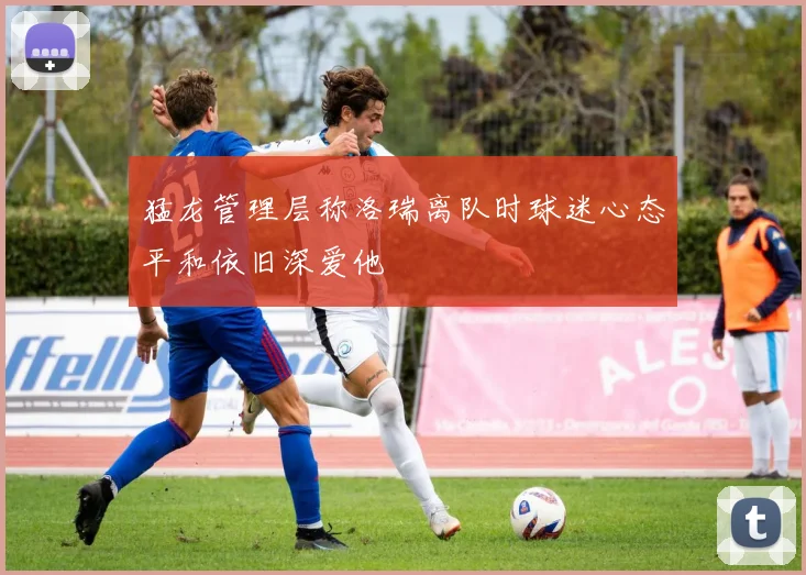 猛龙管理层称洛瑞离队时球迷心态平和依旧深爱他