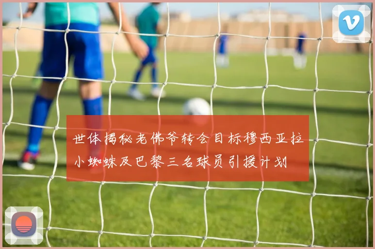 世体揭秘老佛爷转会目标穆西亚拉小蜘蛛及巴黎三名球员引援计划