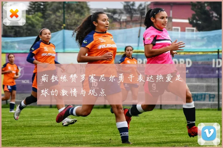 前教练赞罗塞尼尔勇于表达热爱足球的激情与观点