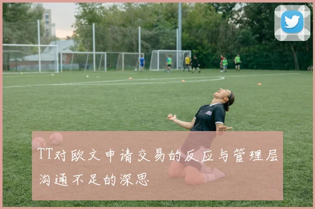 TT对欧文申请交易的反应与管理层沟通不足的深思