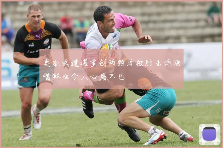 奥孔武遭遇重创两颗牙被肘击掉满嘴鲜血令人心痛不已