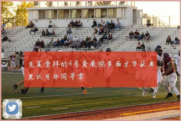 克莱崇拜的4号秀展现多面才华获库里认可非同寻常