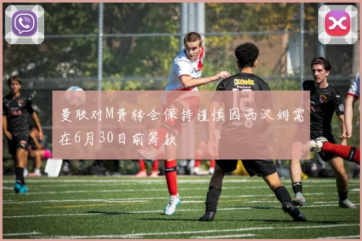 曼联对M费转会保持谨慎因西汉姆需在6月30日前筹款