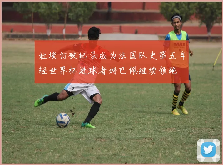 杜埃打破纪录成为法国队史第五年轻世界杯进球者姆巴佩继续领跑