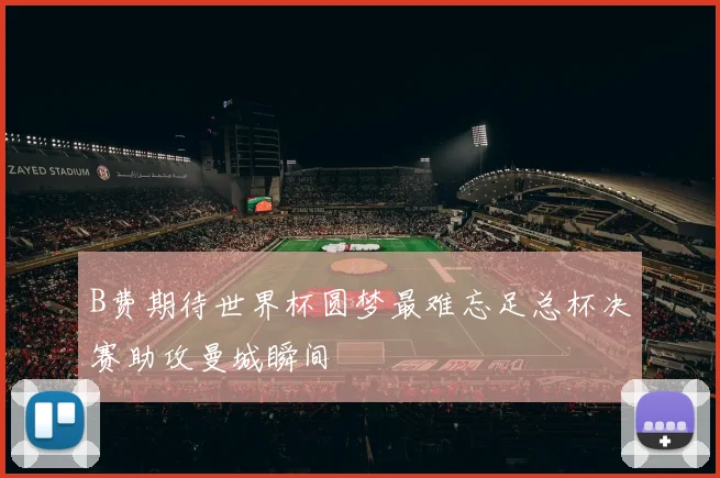 B费期待世界杯圆梦最难忘足总杯决赛助攻曼城瞬间