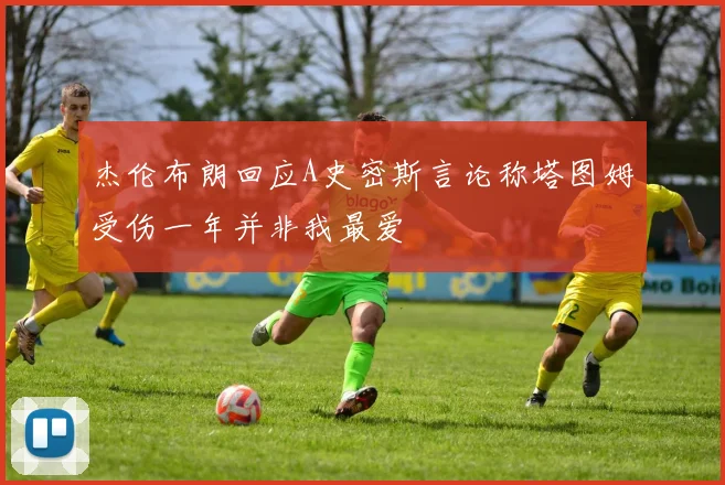 杰伦布朗回应A史密斯言论称塔图姆受伤一年并非我最爱