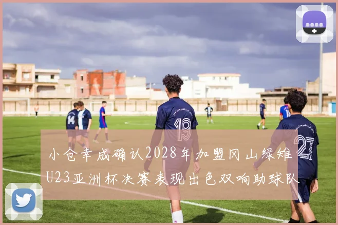 小仓幸成确认2028年加盟冈山绿雉U23亚洲杯决赛表现出色双响助球队夺冠