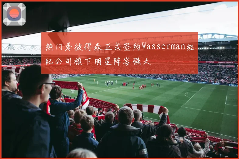 热门秀彼得森正式签约Wasserman经纪公司旗下明星阵容强大
