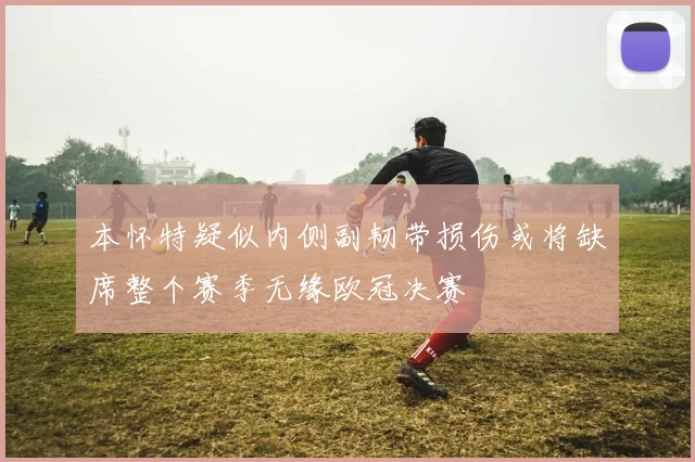 本怀特疑似内侧副韧带损伤或将缺席整个赛季无缘欧冠决赛