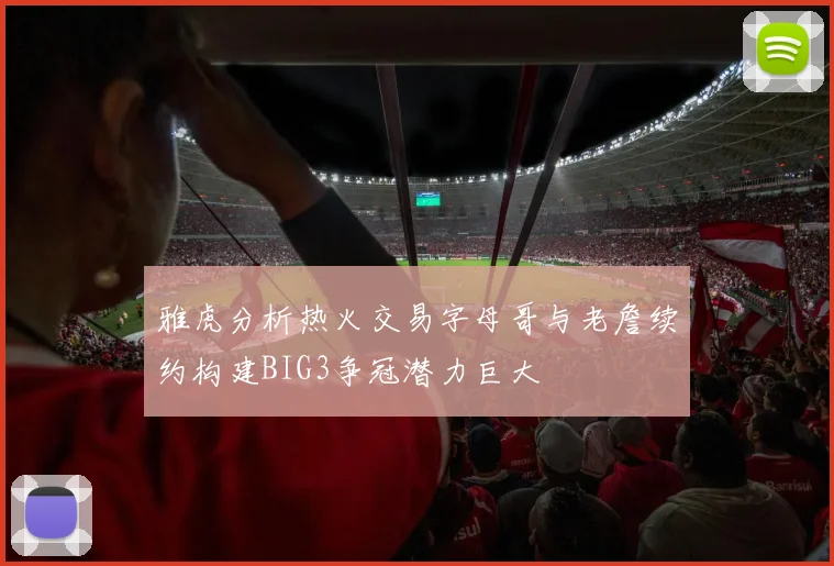 雅虎分析热火交易字母哥与老詹续约构建BIG3争冠潜力巨大